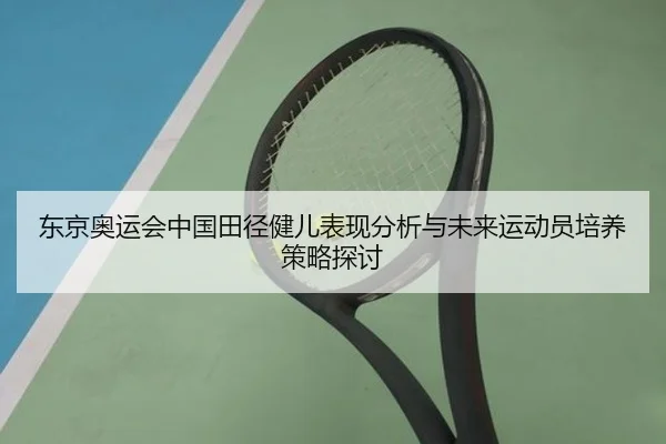 东京奥运会中国田径健儿表现分析与未来运动员培养策略探讨