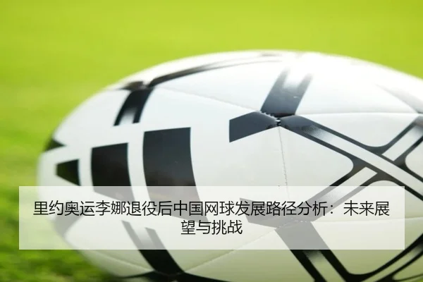 里约奥运李娜退役后中国网球发展路径分析：未来展望与挑战