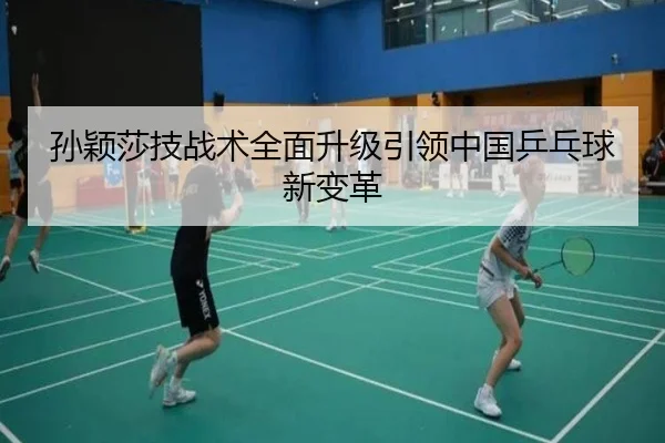 孙颖莎技战术全面升级引领中国乒乓球新变革