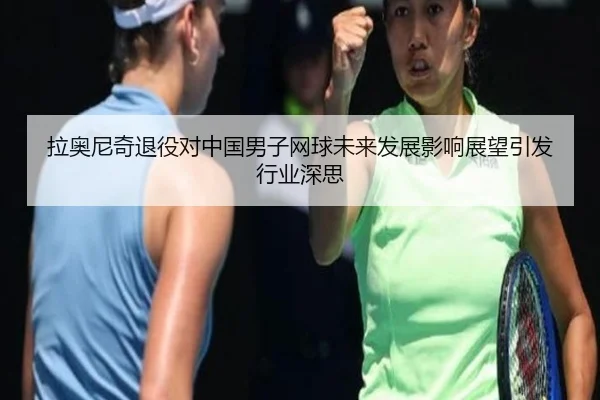 拉奥尼奇退役对中国男子网球未来发展影响展望引发行业深思