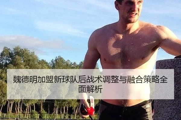 魏德明加盟新球队后战术调整与融合策略全面解析
