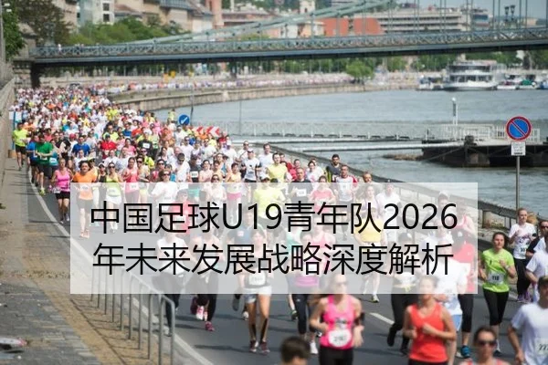 中国足球U19青年队2026年未来发展战略深度解析