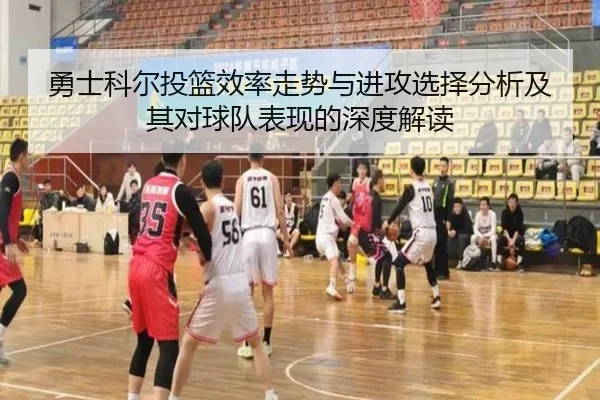 勇士科尔投篮效率走势与进攻选择分析及其对球队表现的深度解读