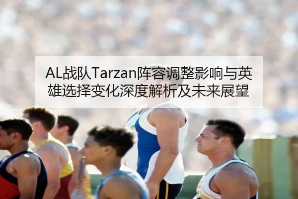 AL战队Tarzan阵容调整影响与英雄选择变化深度解析及未来展望