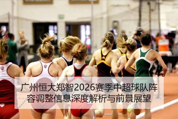 广州恒大郑智2026赛季中超球队阵容调整信息深度解析与前景展望